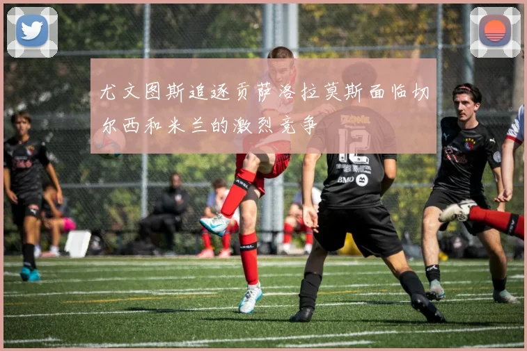 尤文图斯追逐贡萨洛拉莫斯面临切尔西和米兰的激烈竞争