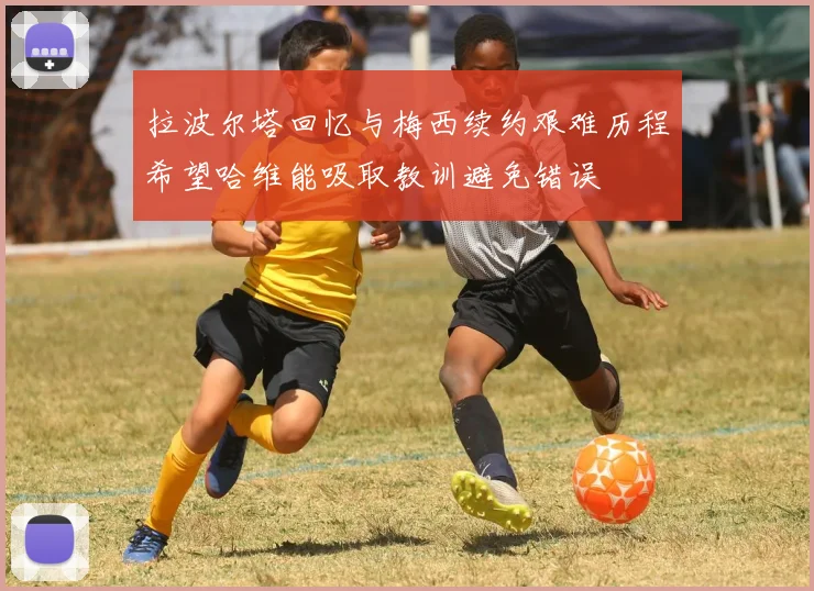 拉波尔塔回忆与梅西续约艰难历程希望哈维能吸取教训避免错误