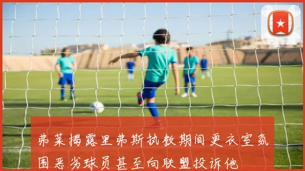 弗莱揭露里弗斯执教期间更衣室氛围恶劣球员甚至向联盟投诉他