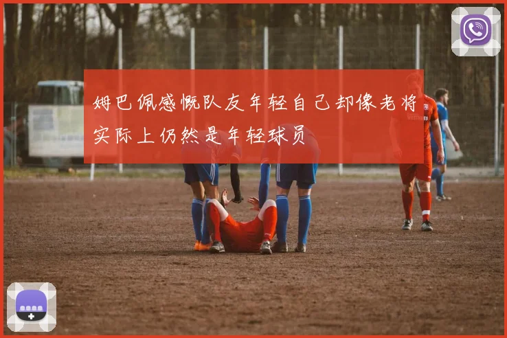 姆巴佩感慨队友年轻自己却像老将实际上仍然是年轻球员
