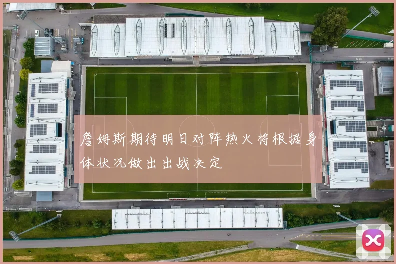 詹姆斯期待明日对阵热火将根据身体状况做出出战决定