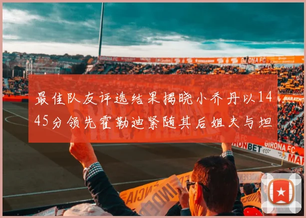 最佳队友评选结果揭晓小乔丹以1445分领先霍勒迪紧随其后姐夫与坦普尔并列第34位
