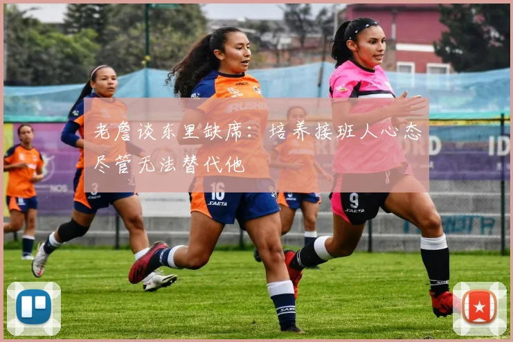 老詹谈东里缺席：培养接班人心态尽管无法替代他