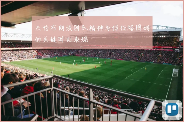 杰伦布朗谈团队精神与信任塔图姆的关键时刻表现