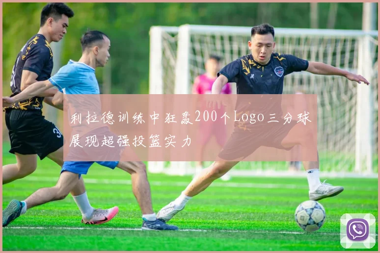 利拉德训练中狂轰200个Logo三分球展现超强投篮实力