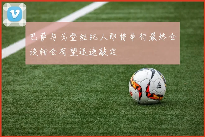 巴萨与戈登经纪人即将举行最终会谈转会有望迅速敲定