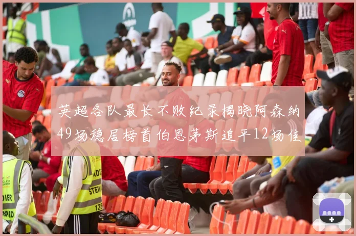 英超各队最长不败纪录揭晓阿森纳49场稳居榜首伯恩茅斯追平12场佳绩